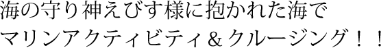 海の守り神えびす様に抱かれた海でマリンアクティビティ＆クルージング！！