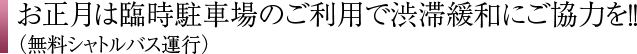 お正月は臨時駐車場のご利用で渋滞緩和にご協力を！！（無料シャトルバス運行）