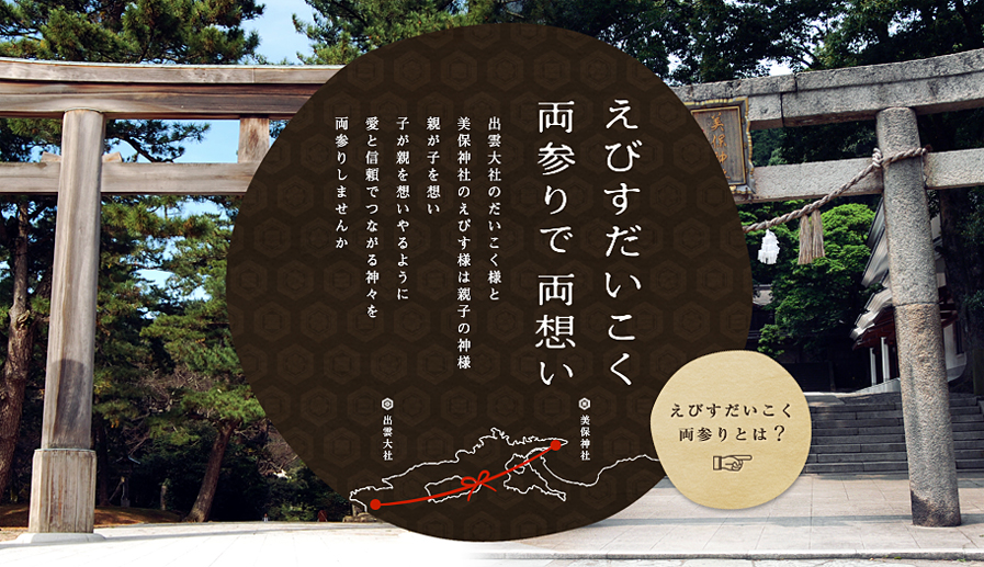 えびすだいこく両参りで両想い。出雲大社のだいこく様と美保神社のえびす様は親子の神様。我が子を想い、子が親を想いやるように愛と信頼でつながる神々を両参りしませんか